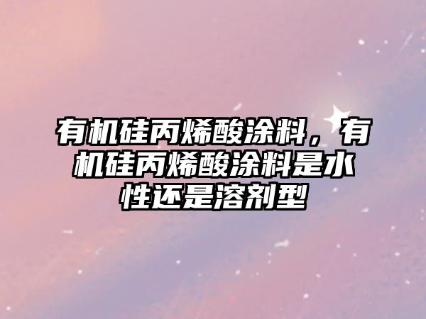 有機(jī)硅丙烯酸涂料，有機(jī)硅丙烯酸涂料是水性還是溶劑型