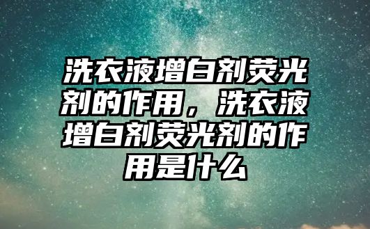 洗衣液增白劑熒光劑的作用，洗衣液增白劑熒光劑的作用是什么
