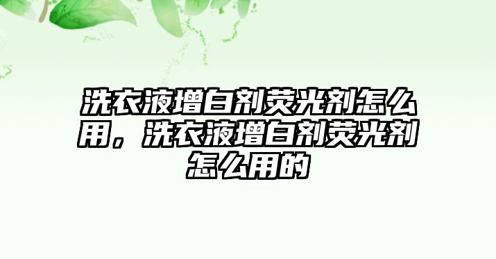 洗衣液增白劑熒光劑怎么用，洗衣液增白劑熒光劑怎么用的