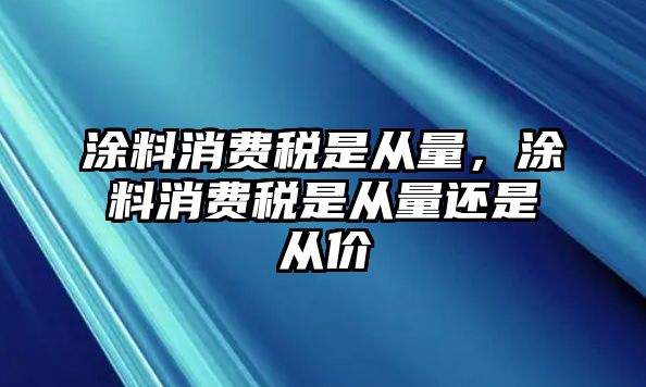 涂料消費(fèi)稅是從量，涂料消費(fèi)稅是從量還是從價(jià)