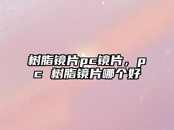 樹(shù)脂鏡片pc鏡片，pc 樹(shù)脂鏡片哪個(gè)好