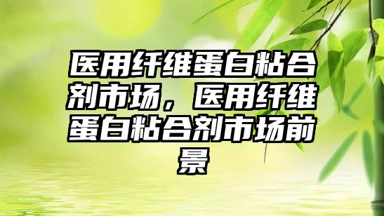 醫(yī)用纖維蛋白粘合劑市場(chǎng)，醫(yī)用纖維蛋白粘合劑市場(chǎng)前景