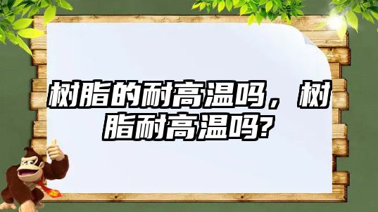 樹(shù)脂的耐高溫嗎，樹(shù)脂耐高溫嗎?