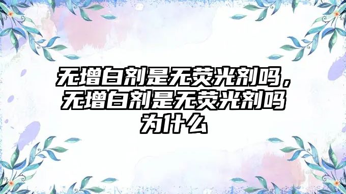 無(wú)增白劑是無(wú)熒光劑嗎，無(wú)增白劑是無(wú)熒光劑嗎為什么