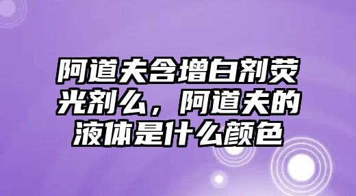 阿道夫含增白劑熒光劑么，阿道夫的液體是什么顏色